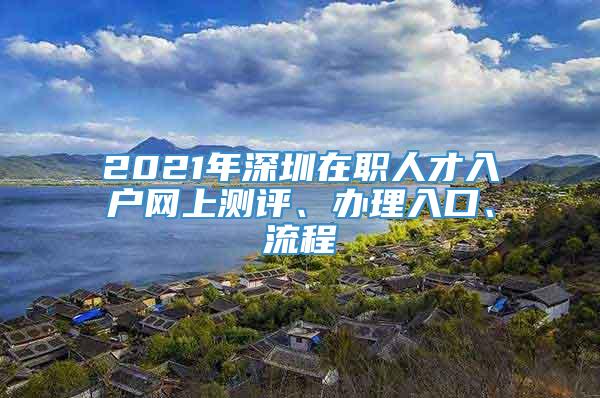 2021年深圳在职人才入户网上测评、办理入口、流程