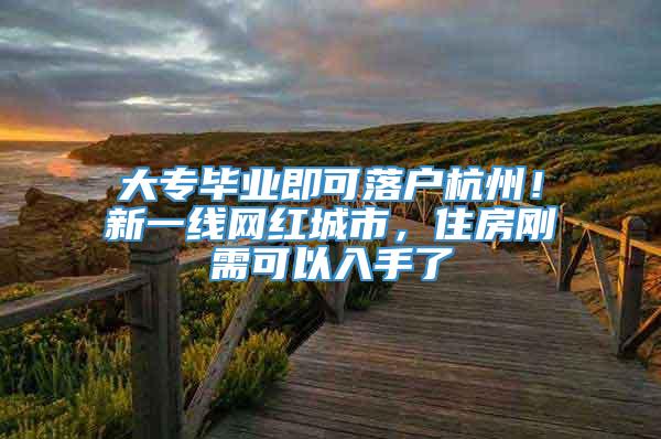 大专毕业即可落户杭州！新一线网红城市，住房刚需可以入手了