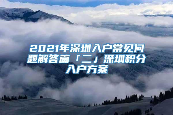 2021年深圳入户常见问题解答篇「二」深圳积分入户方案