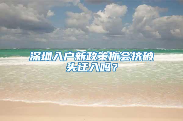 深圳入户新政策你会挤破头迁入吗？