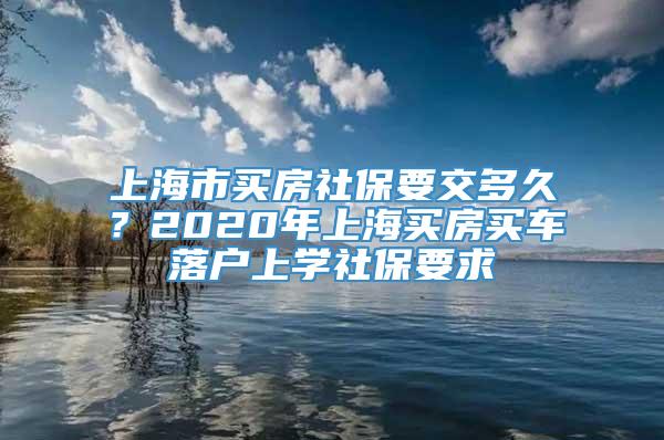 上海市买房社保要交多久？2020年上海买房买车落户上学社保要求