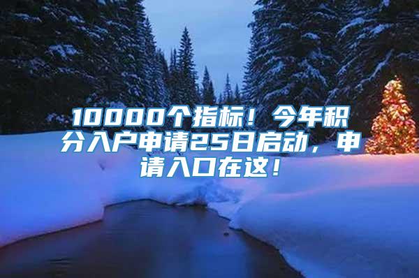 10000个指标！今年积分入户申请25日启动，申请入口在这！