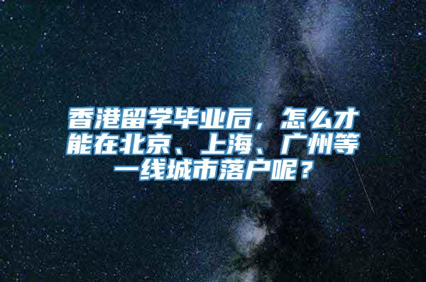 香港留学毕业后，怎么才能在北京、上海、广州等一线城市落户呢？