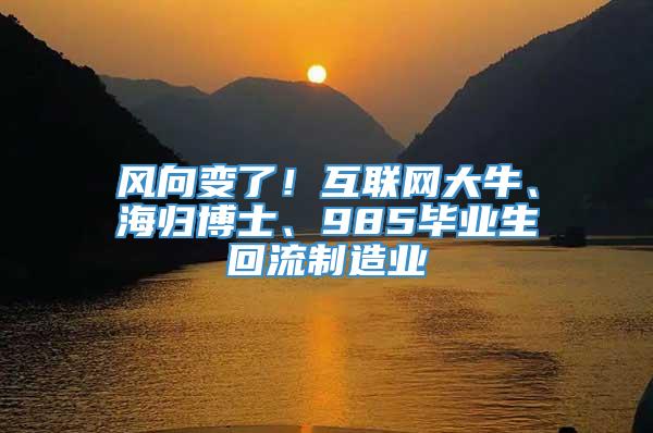 风向变了！互联网大牛、海归博士、985毕业生回流制造业