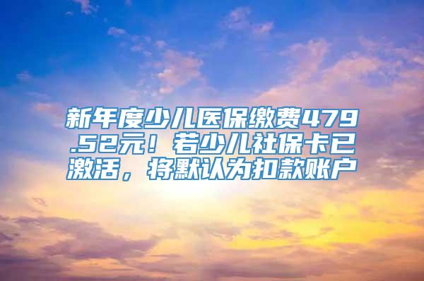 新年度少儿医保缴费479.52元！若少儿社保卡已激活，将默认为扣款账户