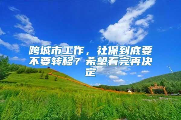 跨城市工作，社保到底要不要转移？希望看完再决定