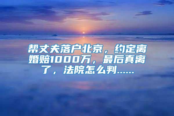 帮丈夫落户北京，约定离婚赔1000万，最后真离了，法院怎么判......