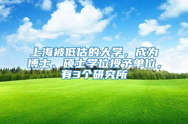 上海被低估的大学，成为博士、硕士学位授予单位，有3个研究所