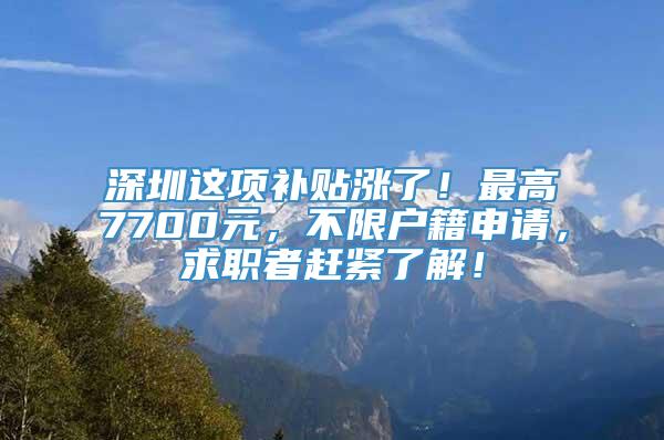 深圳这项补贴涨了！最高7700元，不限户籍申请，求职者赶紧了解！