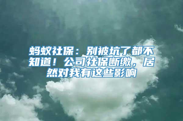 蚂蚁社保：别被坑了都不知道！公司社保断缴，居然对我有这些影响