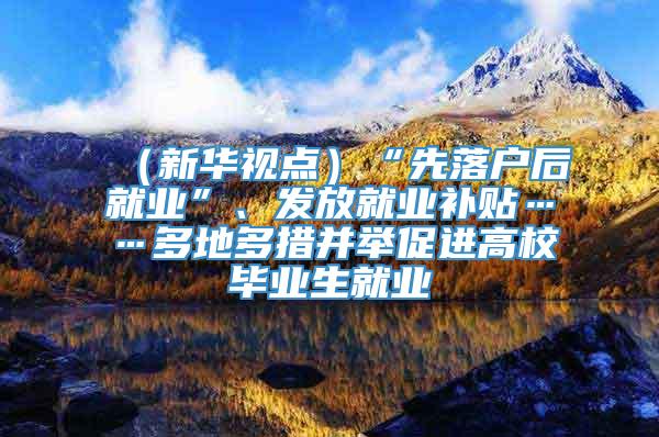 （新华视点）“先落户后就业”、发放就业补贴……多地多措并举促进高校毕业生就业