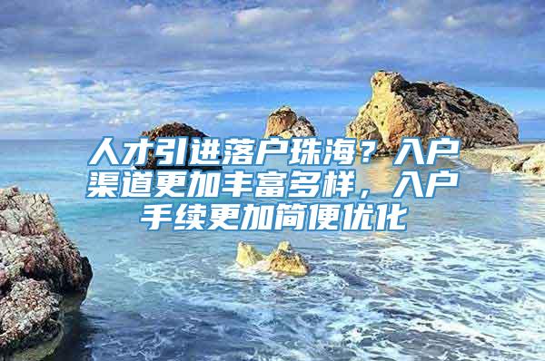 人才引进落户珠海？入户渠道更加丰富多样，入户手续更加简便优化