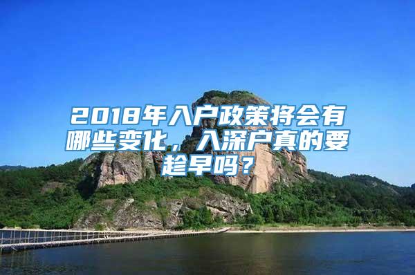 2018年入户政策将会有哪些变化，入深户真的要趁早吗？