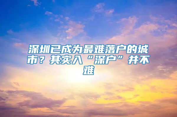 深圳已成为最难落户的城市？其实入“深户”并不难