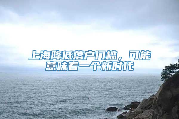 上海降低落户门槛，可能意味着一个新时代