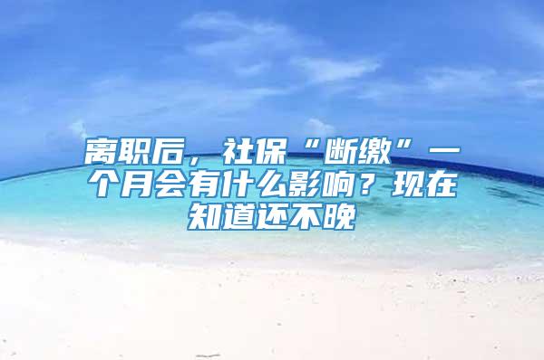 离职后，社保“断缴”一个月会有什么影响？现在知道还不晚