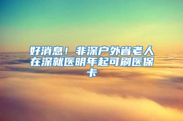 好消息！非深户外省老人在深就医明年起可刷医保卡