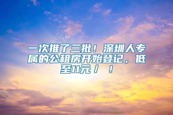 一次推了三批！深圳人专属的公租房开始登记，低至11元／㎡！