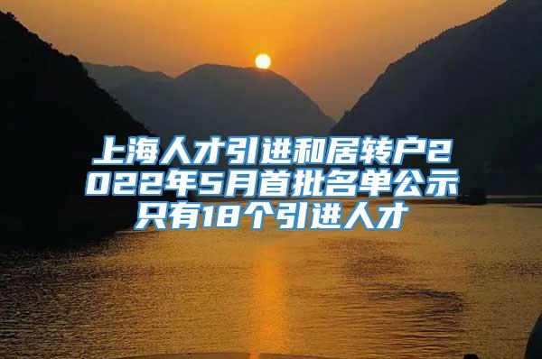 上海人才引进和居转户2022年5月首批名单公示只有18个引进人才