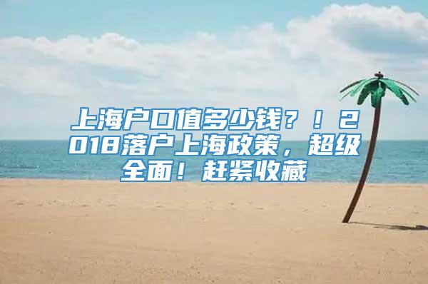 上海户口值多少钱？！2018落户上海政策，超级全面！赶紧收藏