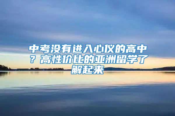 中考没有进入心仪的高中？高性价比的亚洲留学了解起来