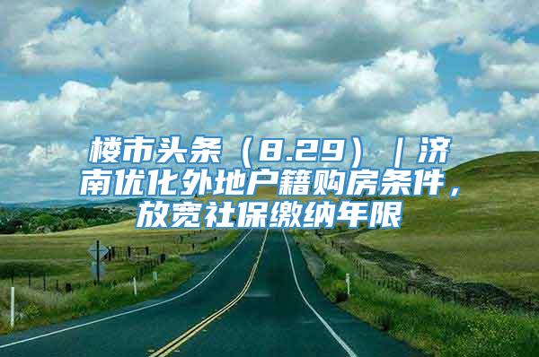 楼市头条（8.29）｜济南优化外地户籍购房条件，放宽社保缴纳年限