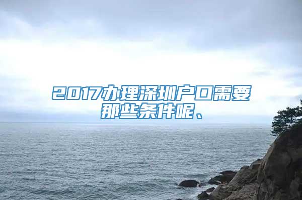 2017办理深圳户口需要那些条件呢、