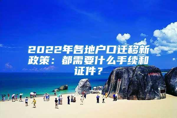 2022年各地户口迁移新政策：都需要什么手续和证件？