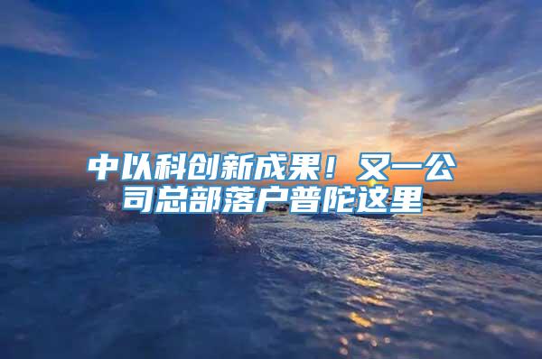 中以科创新成果！又一公司总部落户普陀这里→