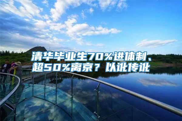 清华毕业生70%进体制、超50%离京？以讹传讹