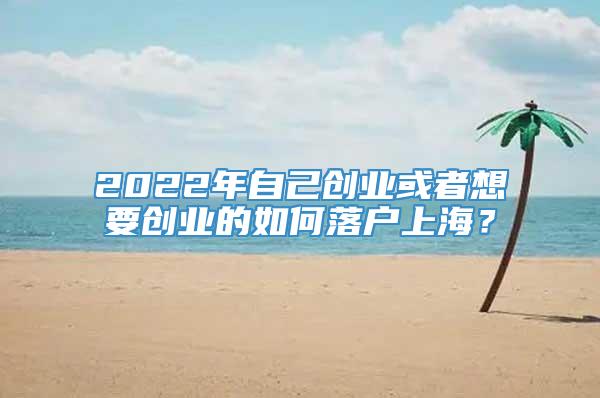 2022年自己创业或者想要创业的如何落户上海？