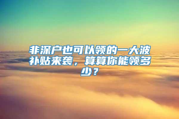 非深户也可以领的一大波补贴来袭，算算你能领多少？