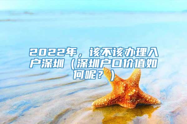 2022年，该不该办理入户深圳（深圳户口价值如何呢？）