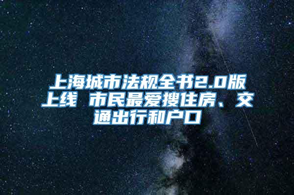 上海城市法规全书2.0版上线 市民最爱搜住房、交通出行和户口