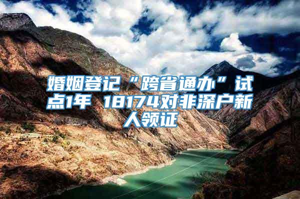 婚姻登记“跨省通办”试点1年 18174对非深户新人领证