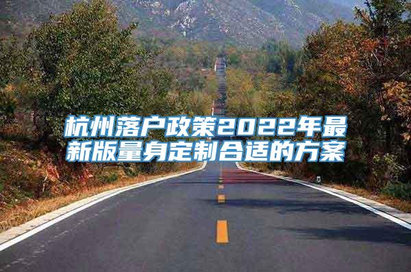 杭州落户政策2022年最新版量身定制合适的方案