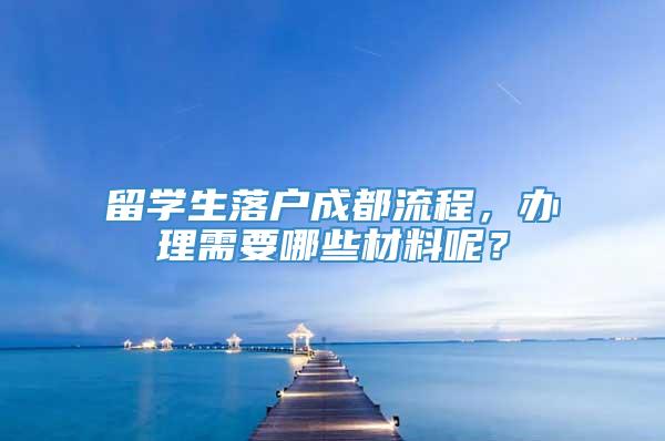 留学生落户成都流程，办理需要哪些材料呢？