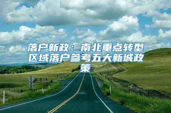 落户新政：南北重点转型区域落户参考五大新城政策