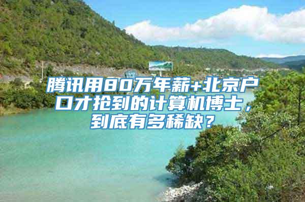 腾讯用80万年薪+北京户口才抢到的计算机博士，到底有多稀缺？