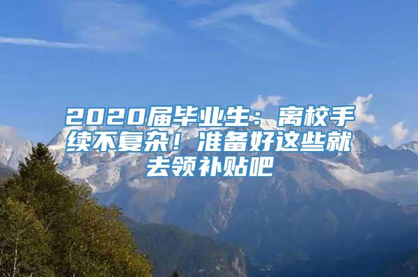 2020届毕业生：离校手续不复杂！准备好这些就去领补贴吧