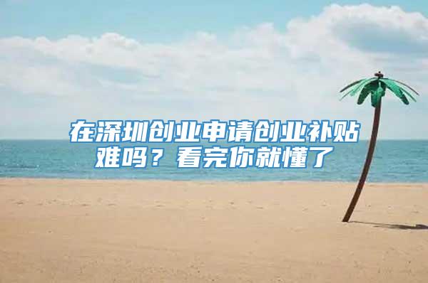 在深圳创业申请创业补贴难吗？看完你就懂了