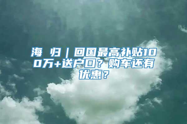 海 归｜回国最高补贴100万+送户口？购车还有优惠？