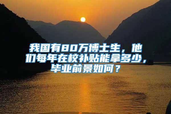 我国有80万博士生，他们每年在校补贴能拿多少，毕业前景如何？