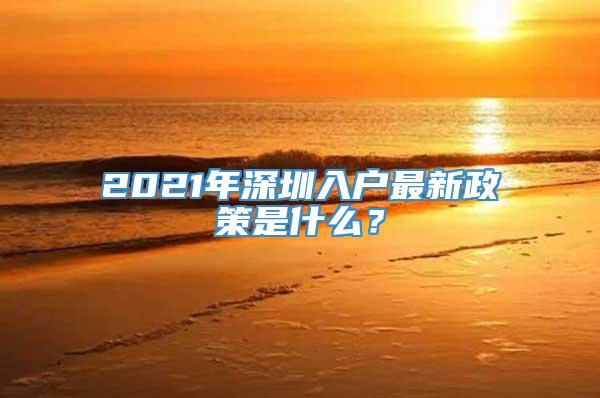 2021年深圳入户最新政策是什么？