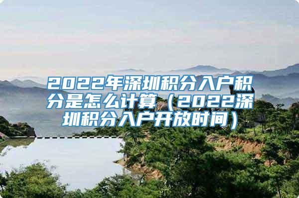 2022年深圳积分入户积分是怎么计算（2022深圳积分入户开放时间）