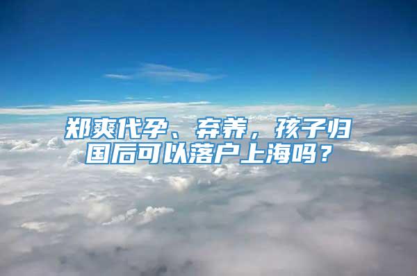 郑爽代孕、弃养，孩子归国后可以落户上海吗？