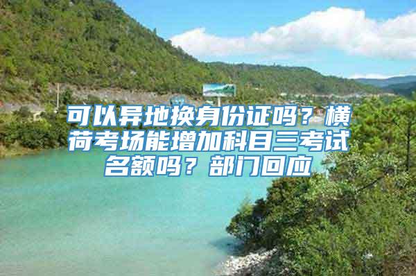 可以异地换身份证吗？横荷考场能增加科目三考试名额吗？部门回应