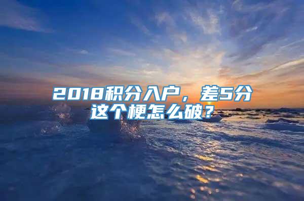 2018积分入户，差5分这个梗怎么破？