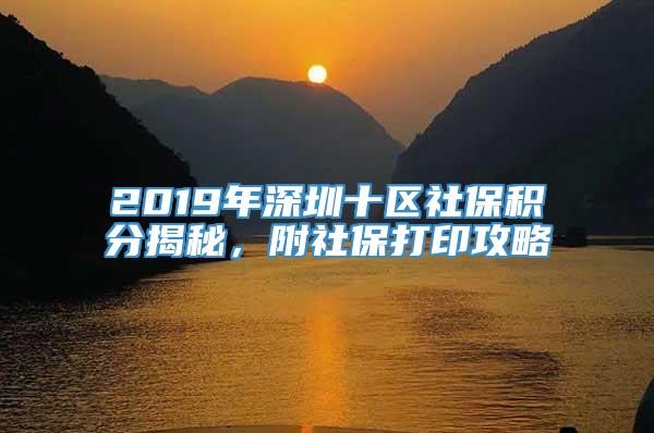 2019年深圳十区社保积分揭秘，附社保打印攻略