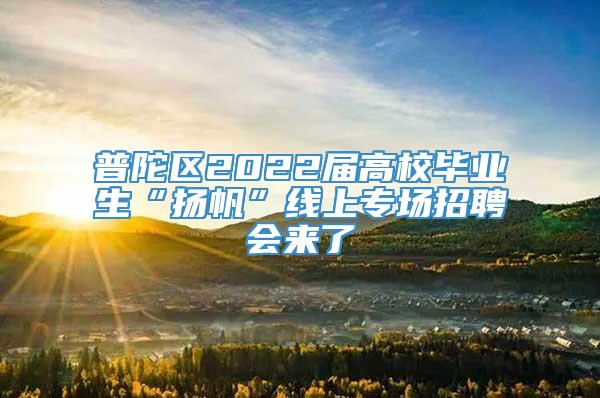 普陀区2022届高校毕业生“扬帆”线上专场招聘会来了